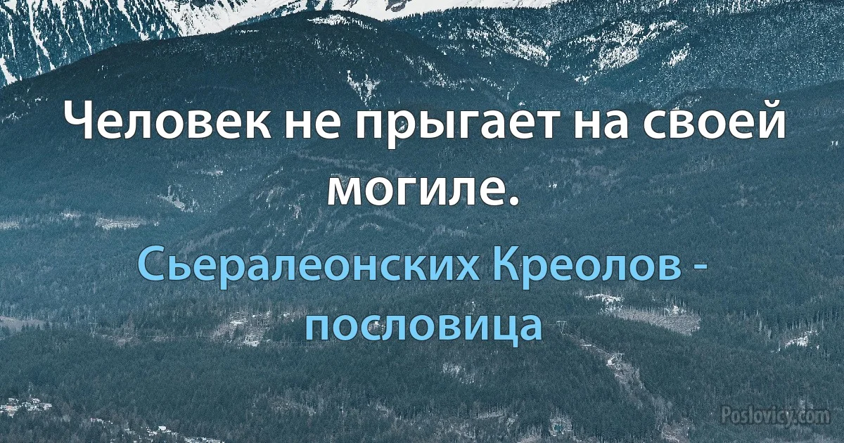 Человек не прыгает на своей могиле. (Сьералеонских Креолов - пословица)