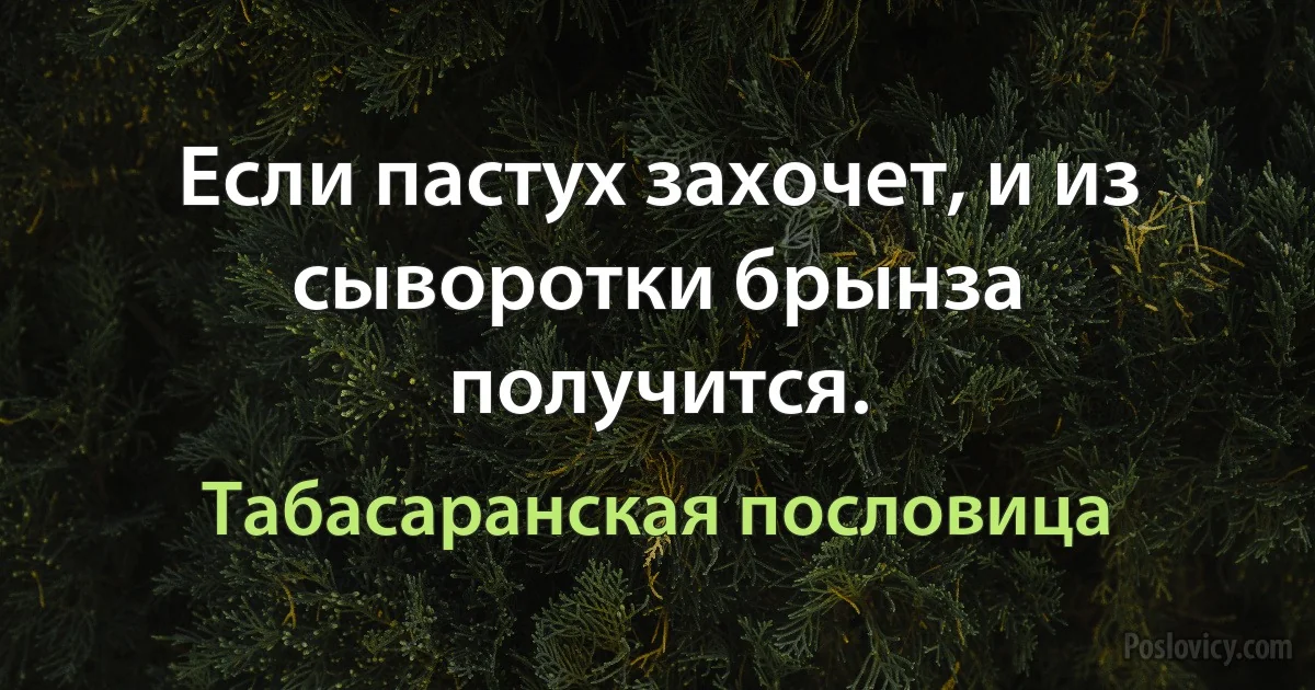 Если пастух захочет, и из сыворотки брынза получится. (Табасаранская пословица)