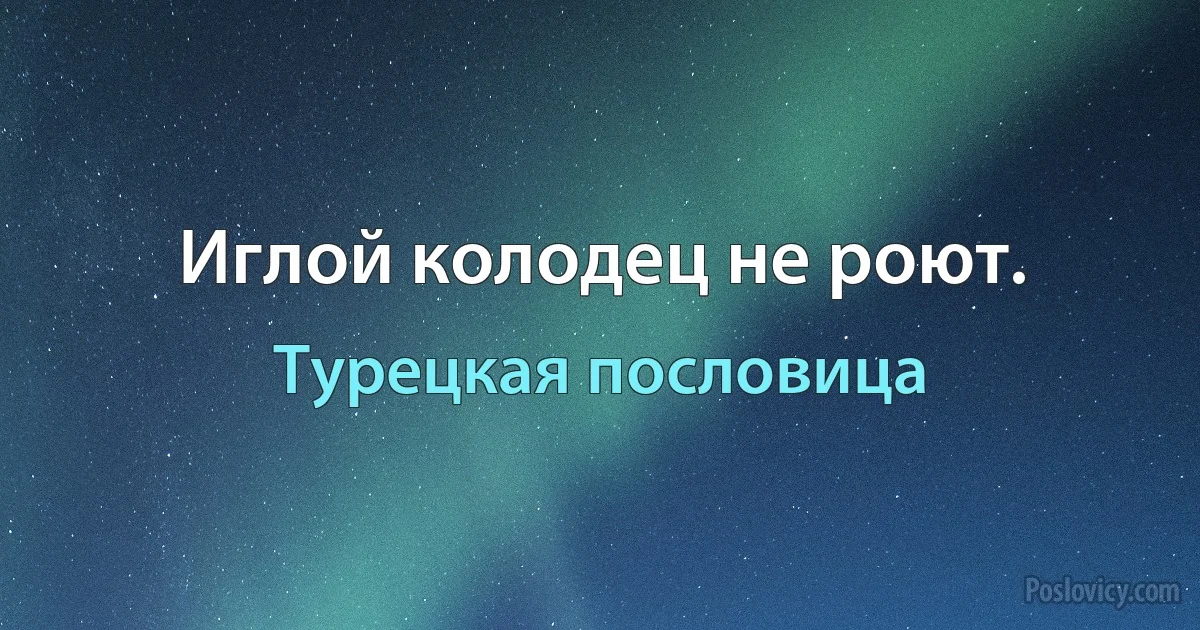 Иглой колодец не роют. (Турецкая пословица)