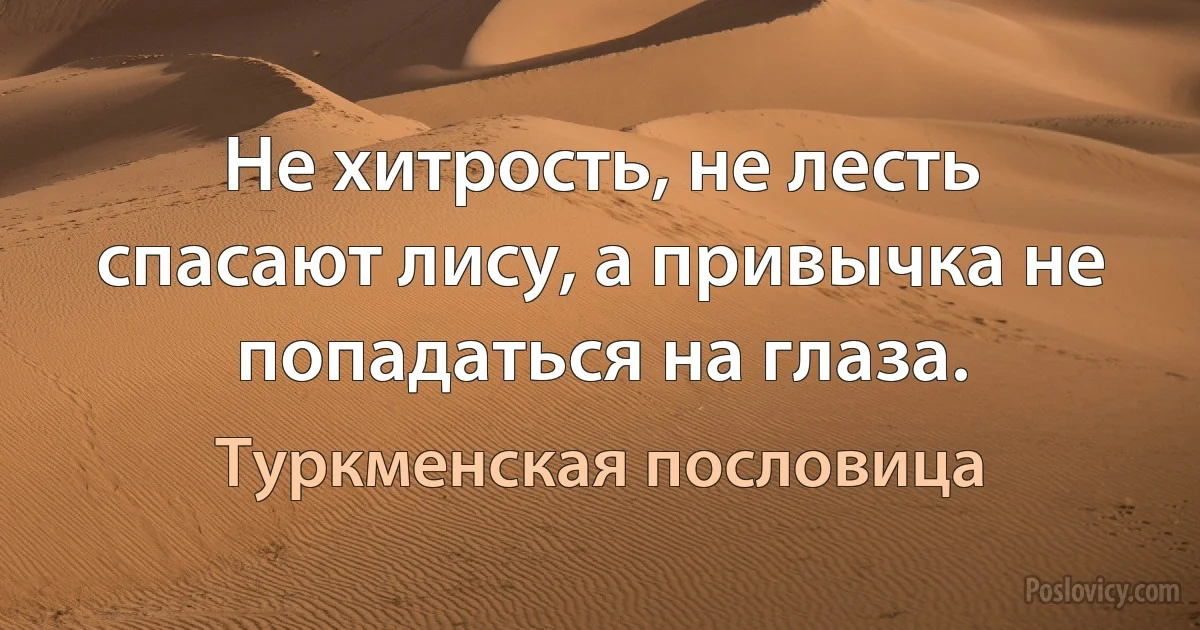 Не хитрость, не лесть спасают лису, а привычка не попадаться на глаза. (Туркменская пословица)