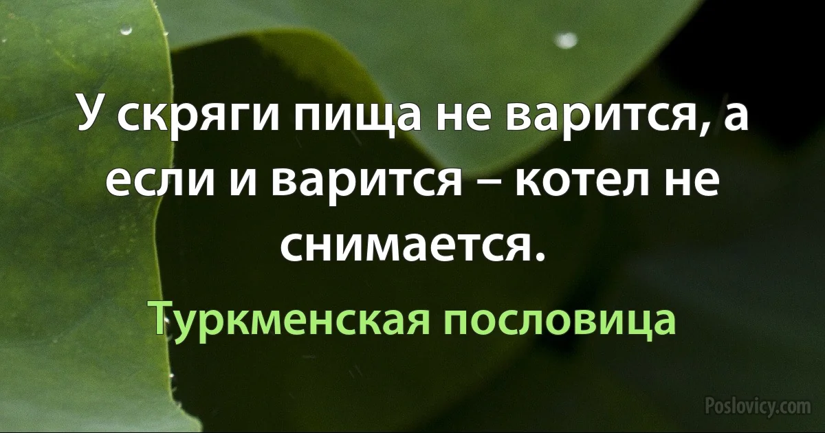 У скряги пища не варится, а если и варится – котел не снимается. (Туркменская пословица)