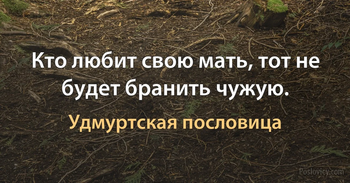 Кто любит свою мать, тот не будет бранить чужую. (Удмуртская пословица)