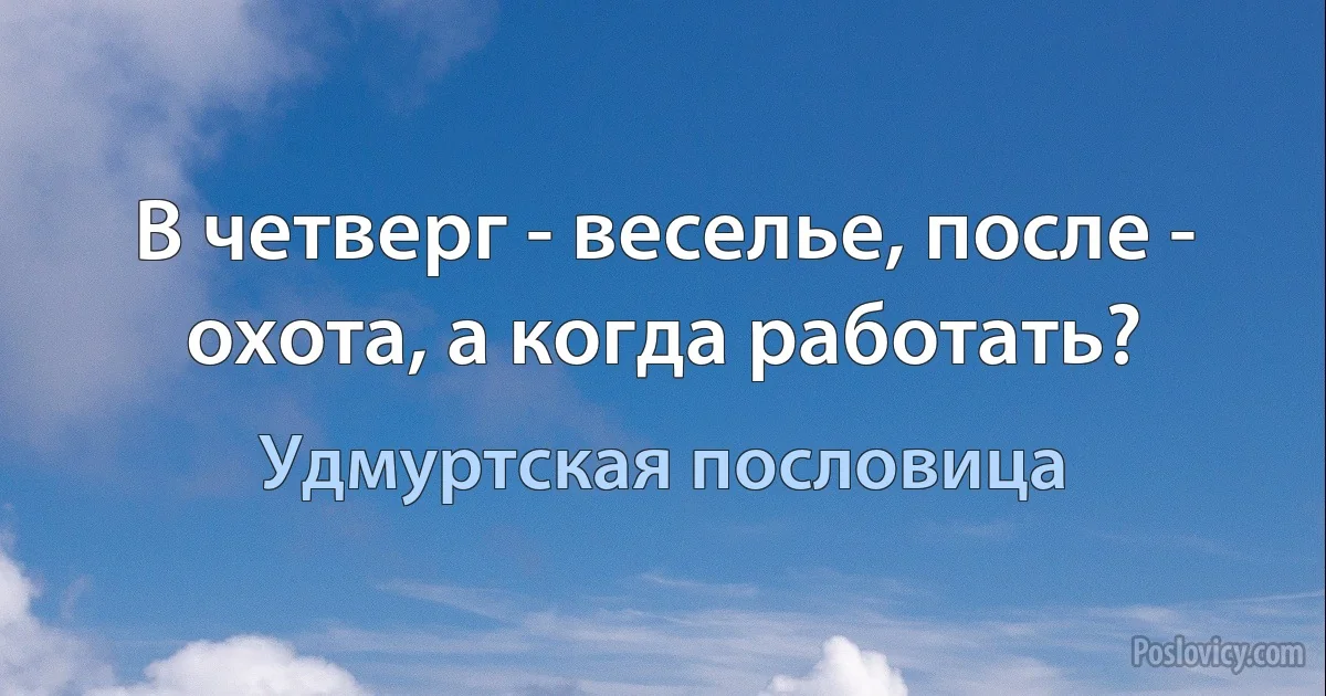 В четверг - веселье, после - охота, а когда работать? (Удмуртская пословица)