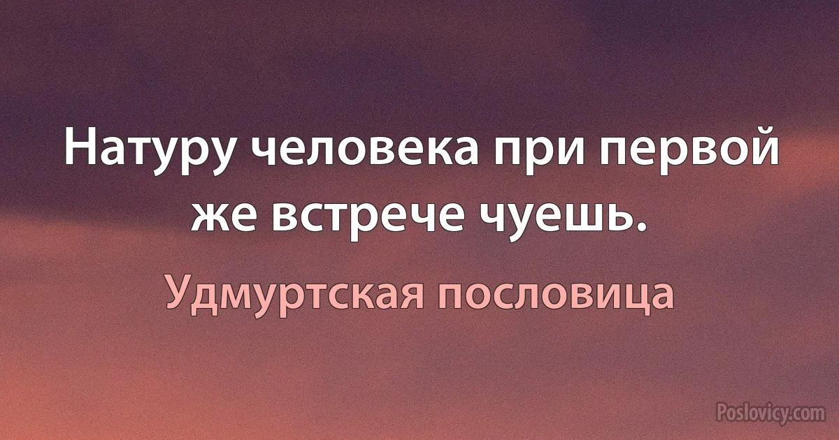 Натуру человека при первой же встрече чуешь. (Удмуртская пословица)