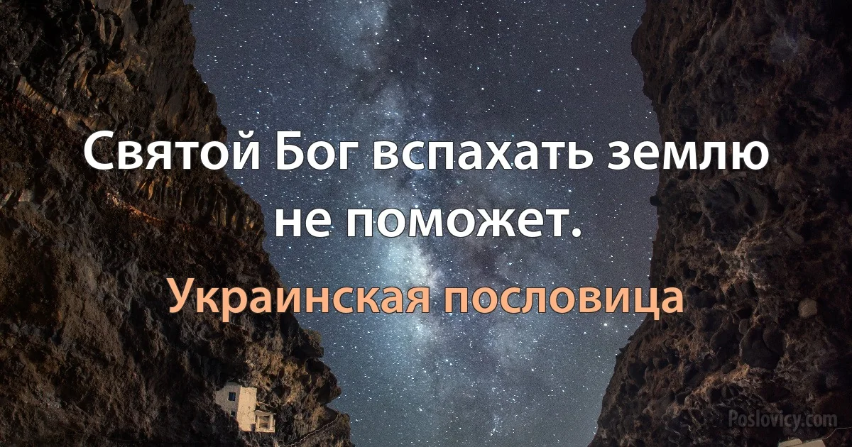 Святой Бог вспахать землю не поможет. (Украинская пословица)