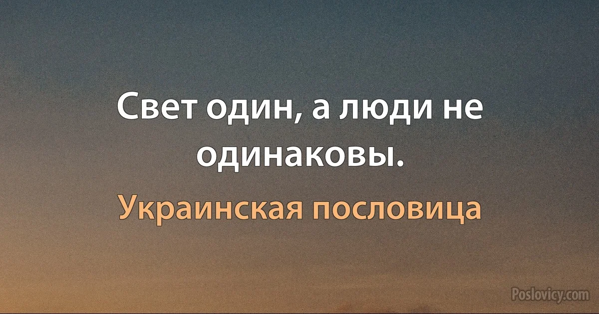 Свет один, а люди не одинаковы. (Украинская пословица)