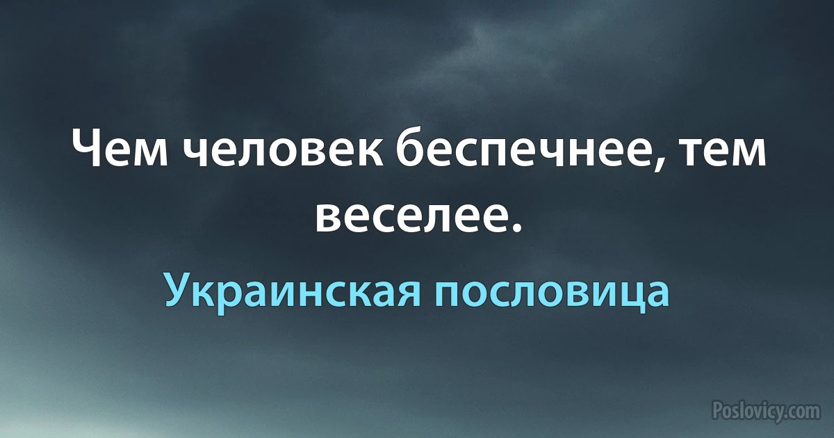 Чем человек беспечнее, тем веселее. (Украинская пословица)