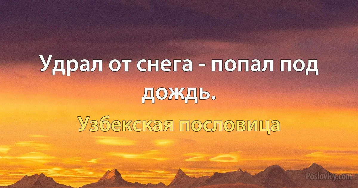 Удрал от снега - попал под дождь. (Узбекская пословица)