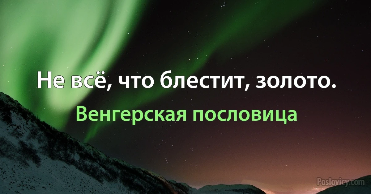 Не всё, что блестит, золото. (Венгерская пословица)