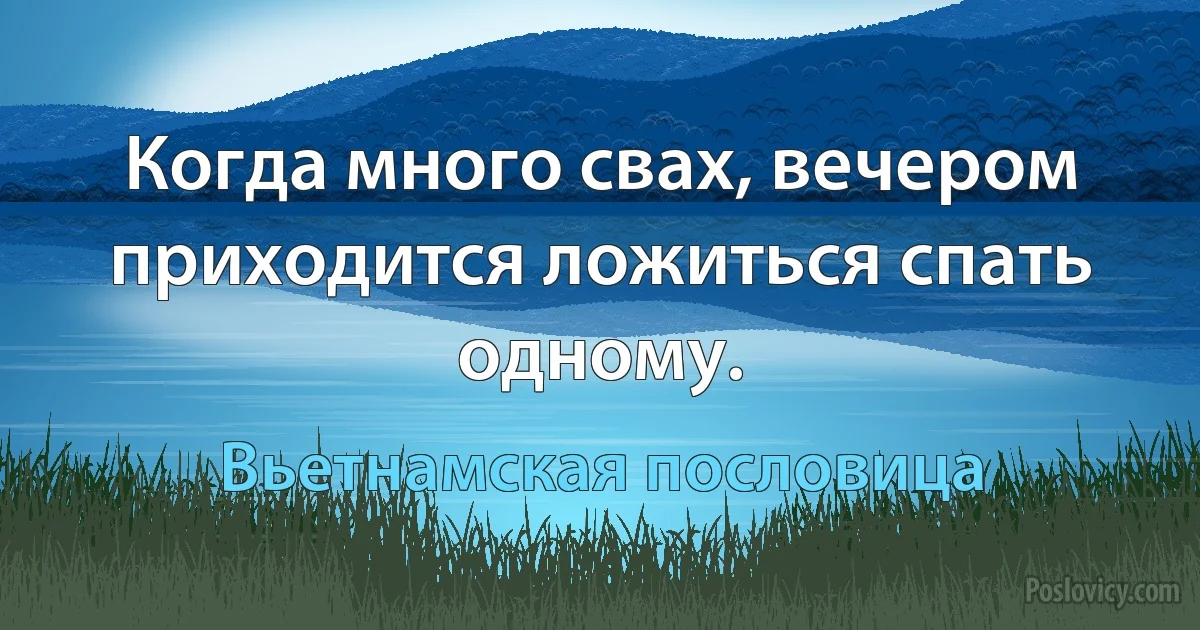 Когда много свах, вечером приходится ложиться спать одному. (Вьетнамская пословица)