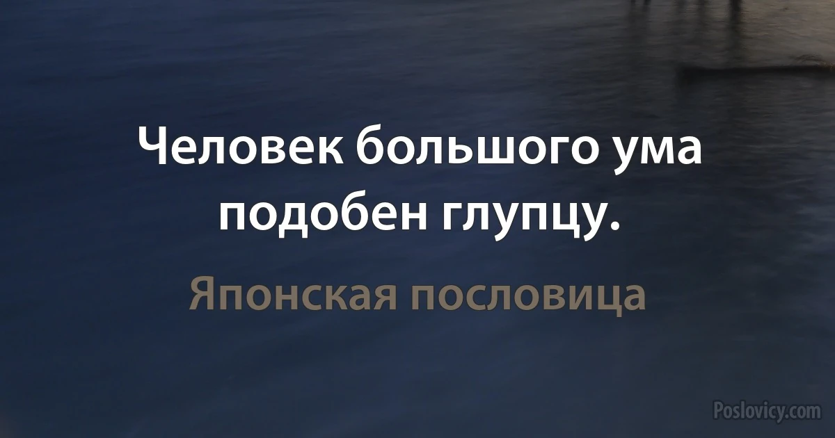 Человек большого ума подобен глупцу. (Японская пословица)