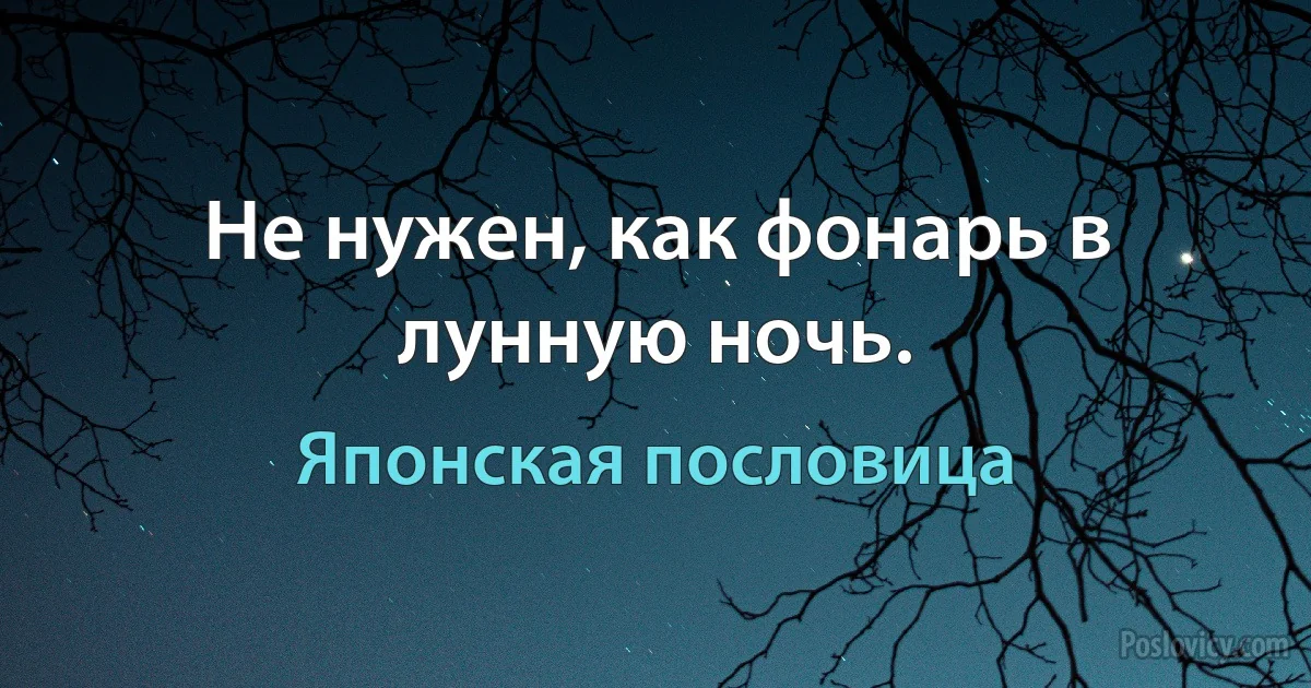 Не нужен, как фонарь в лунную ночь. (Японская пословица)