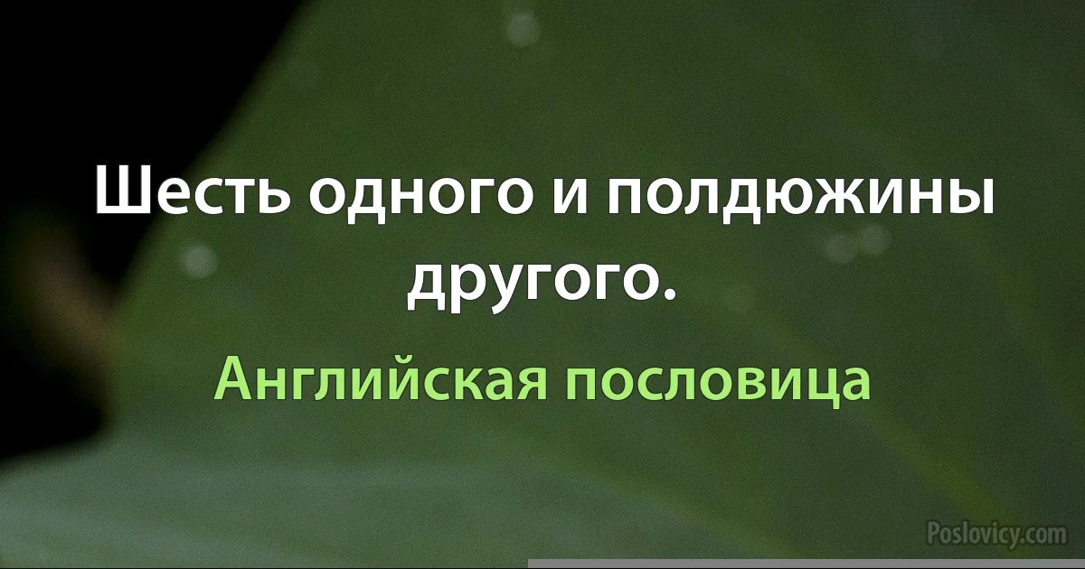 Шесть одного и полдюжины другого. (Английская пословица)