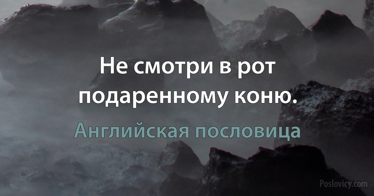 Не смотри в рот подаренному коню. (Английская пословица)