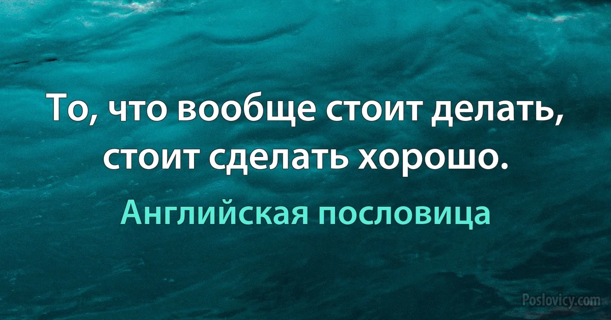 То, что вообще стоит делать, стоит сделать хорошо. (Английская пословица)