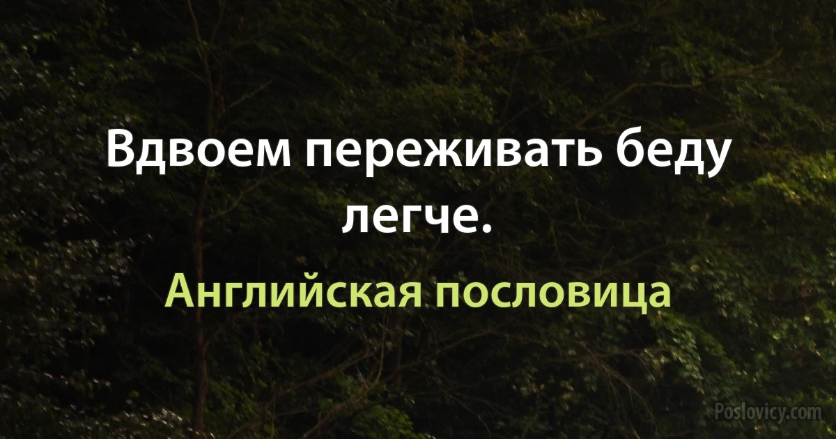 Вдвоем переживать беду легче. (Английская пословица)