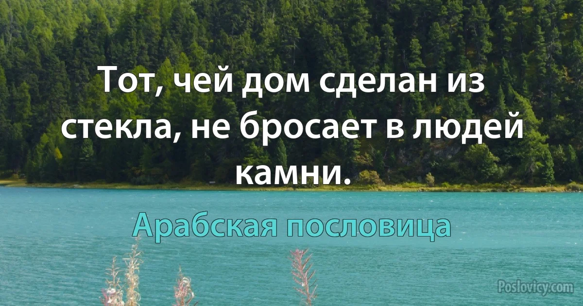 Тот, чей дом сделан из стекла, не бросает в людей камни. (Арабская пословица)