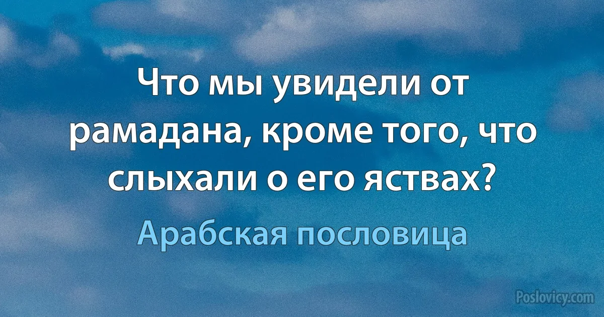 Что мы увидели от рамадана, кроме того, что слыхали о его яствах? (Арабская пословица)