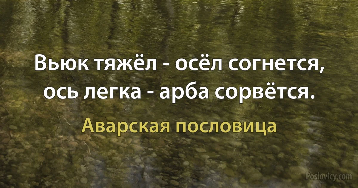 Вьюк тяжёл - осёл согнется, ось легка - арба сорвётся. (Аварская пословица)