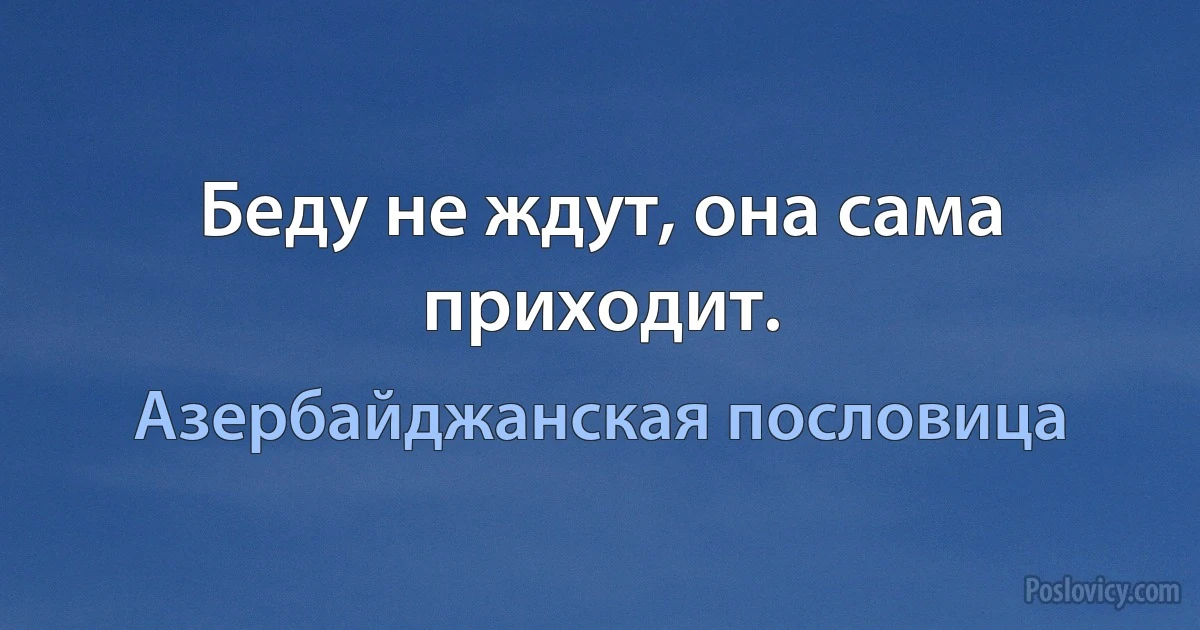 Беду не ждут, она сама приходит. (Азербайджанская пословица)