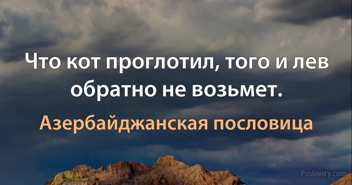 Что кот проглотил, того и лев обратно не возьмет. (Азербайджанская пословица)