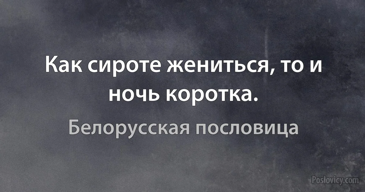 Как сироте жениться, то и ночь коротка. (Белорусская пословица)