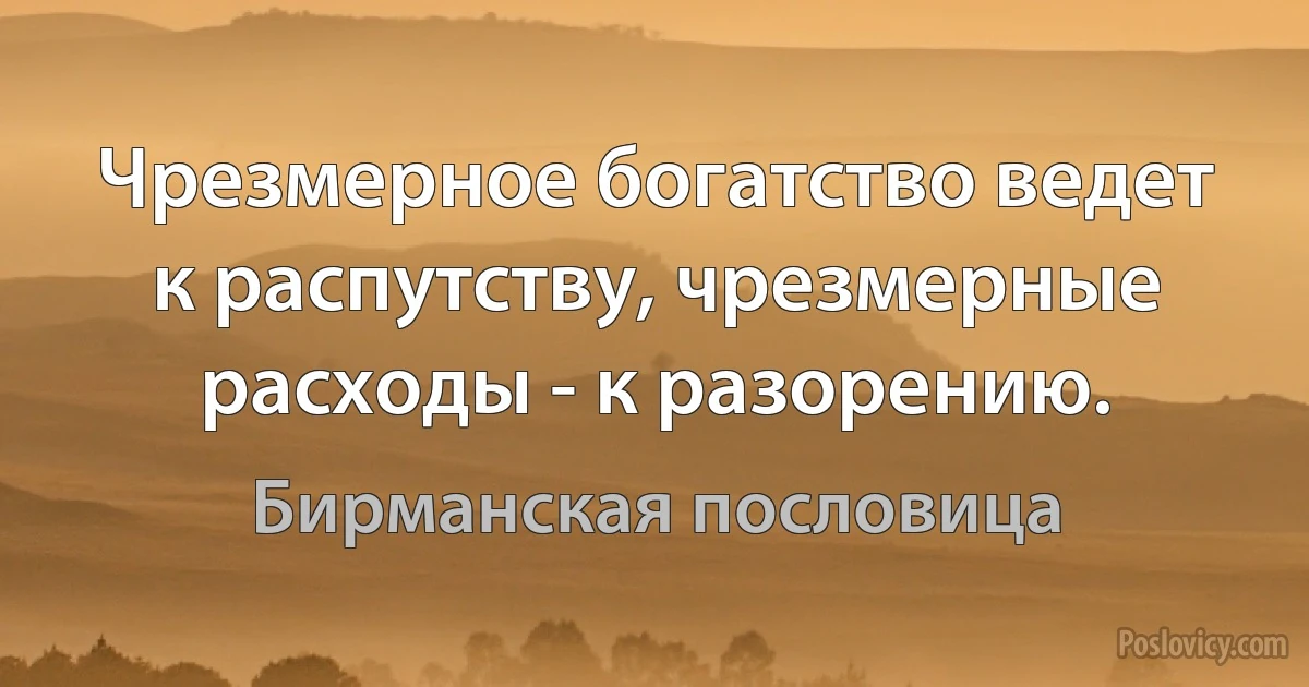 Чрезмерное богатство ведет к распутству, чрезмерные расходы - к разорению. (Бирманская пословица)