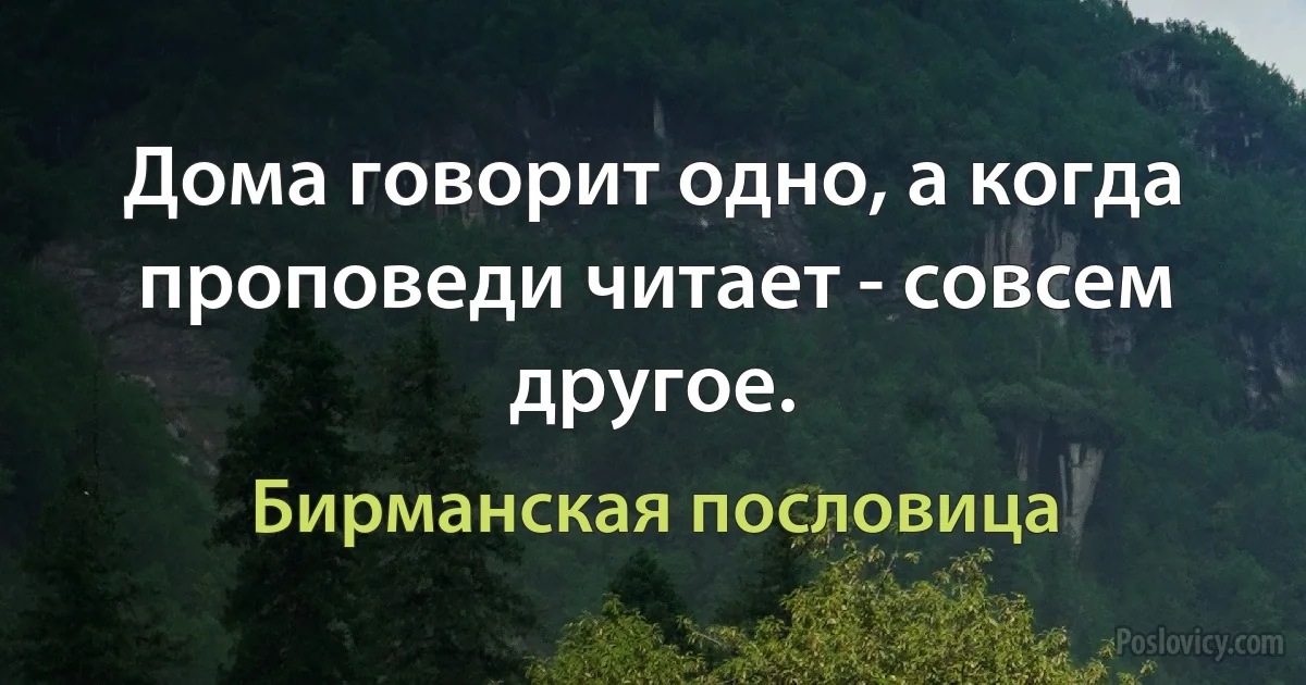 Дома говорит одно, а когда проповеди читает - совсем другое. (Бирманская пословица)