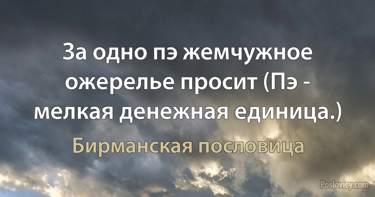 За одно пэ жемчужное ожерелье просит (Пэ - мелкая денежная единица.) (Бирманская пословица)