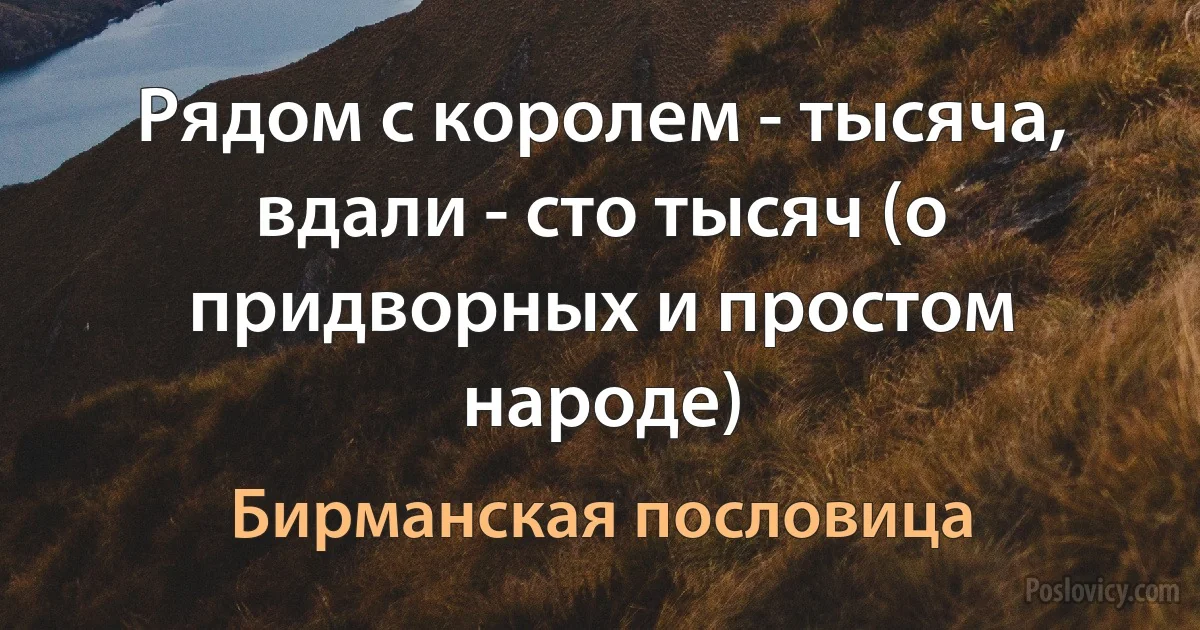 Рядом с королем - тысяча, вдали - сто тысяч (о придворных и простом народе) (Бирманская пословица)