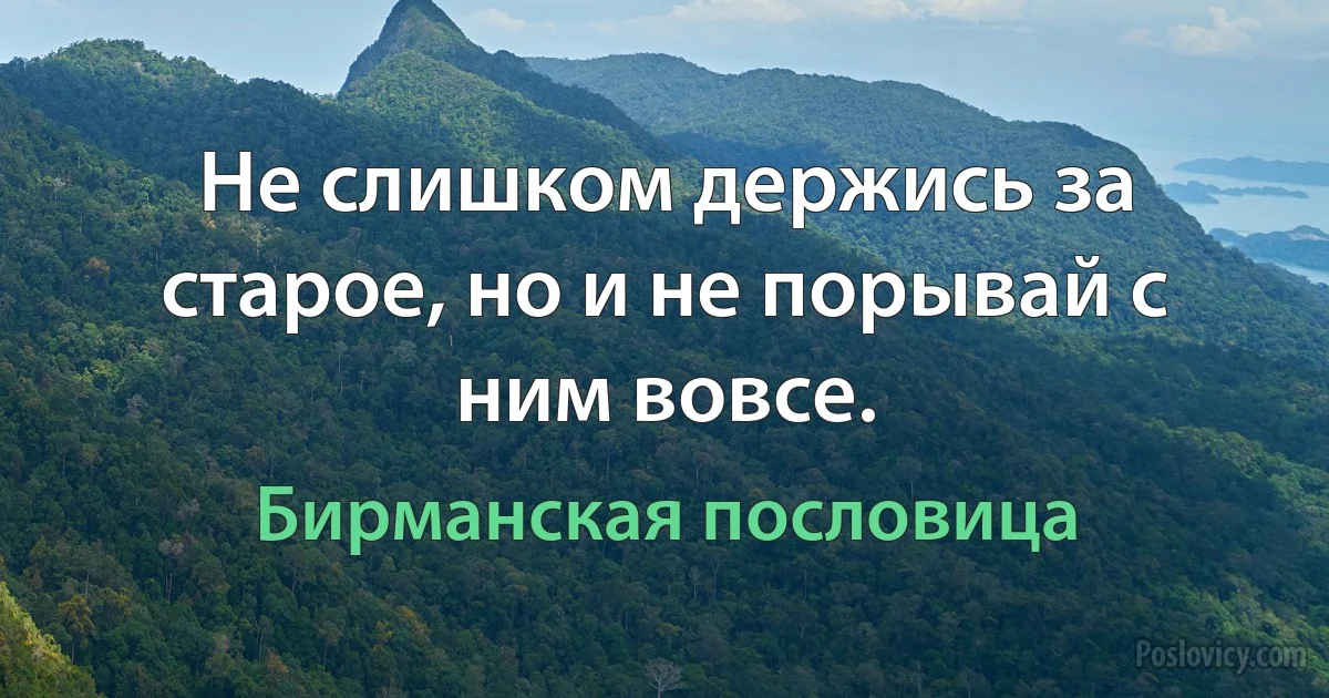 Не слишком держись за старое, но и не порывай с ним вовсе. (Бирманская пословица)