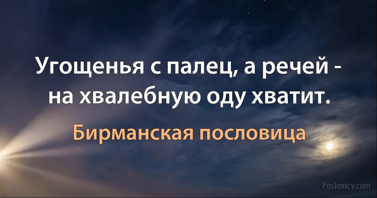 Угощенья с палец, а речей - на хвалебную оду хватит. (Бирманская пословица)