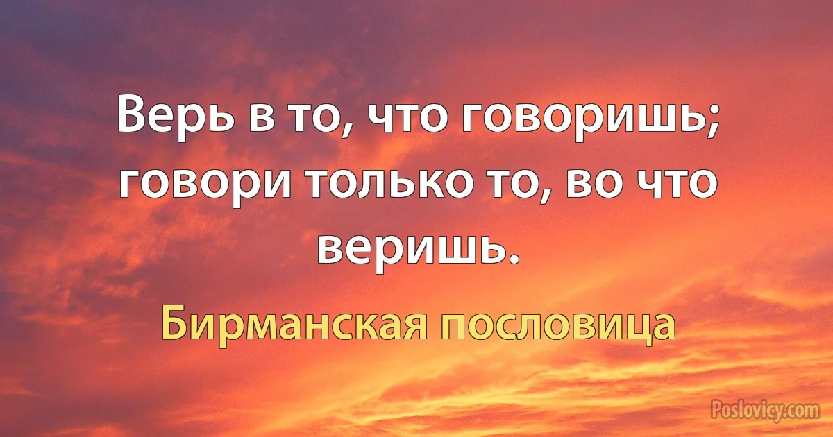 Верь в то, что говоришь; говори только то, во что веришь. (Бирманская пословица)