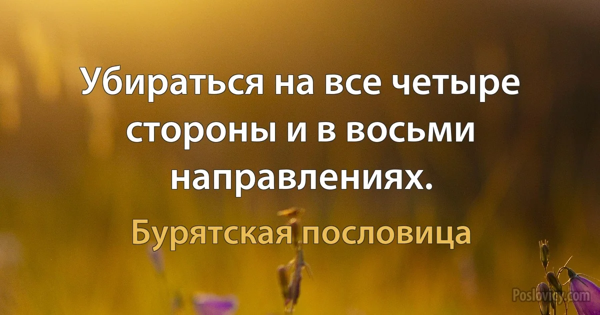 Убираться на все четыре стороны и в восьми направлениях. (Бурятская пословица)