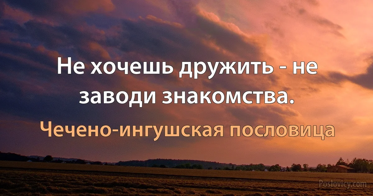 Не хочешь дружить - не заводи знакомства. (Чечено-ингушская пословица)