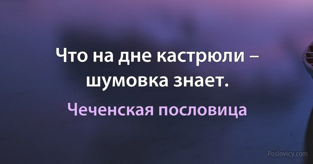 Что на дне кастрюли – шумовка знает. (Чеченская пословица)