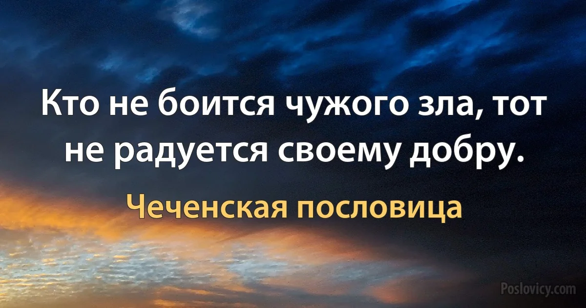 Кто не боится чужого зла, тот не радуется своему добру. (Чеченская пословица)