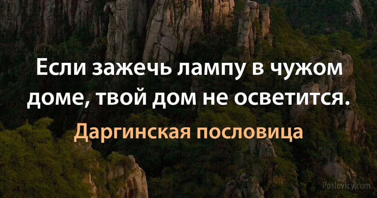 Если зажечь лампу в чужом доме, твой дом не осветится. (Даргинская пословица)