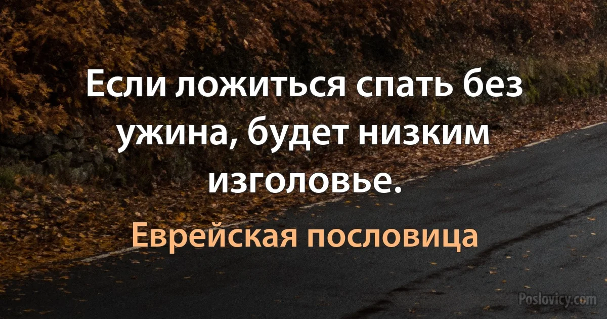 Если ложиться спать без ужина, будет низким изголовье. (Еврейская пословица)