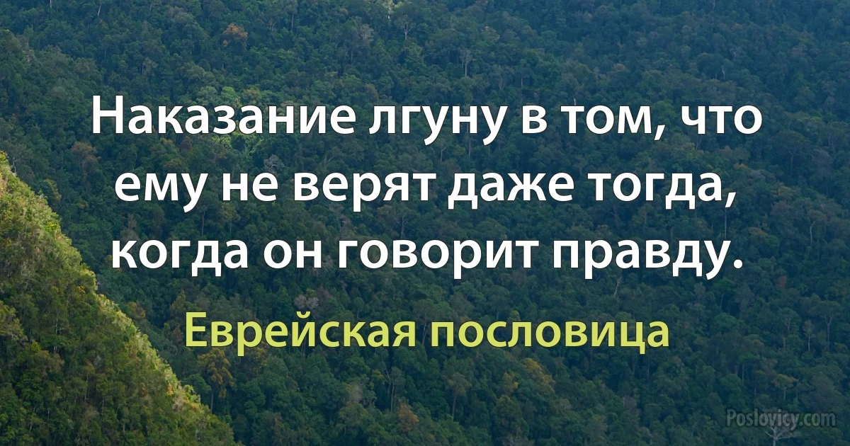 Наказание лгуну в том, что ему не верят даже тогда, когда он говорит правду. (Еврейская пословица)