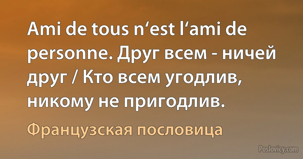 Ami de tous n‘est l‘ami de personne. Друг всем - ничей друг / Кто всем угодлив, никому не пригодлив. (Французская пословица)