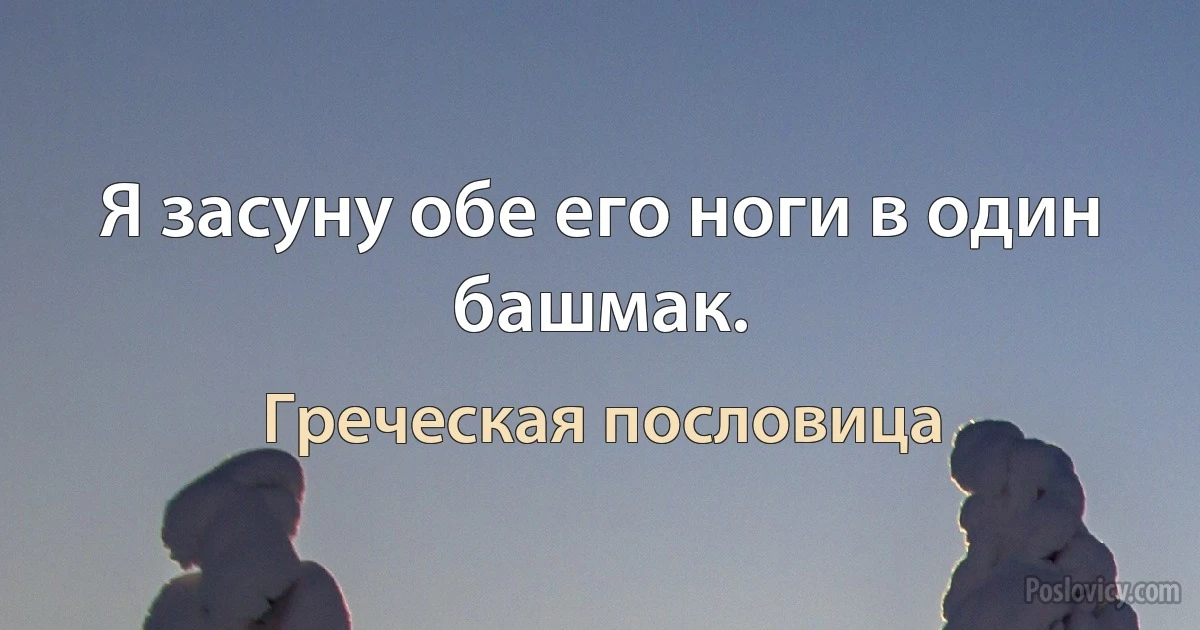 Я засуну обе его ноги в один башмак. (Греческая пословица)