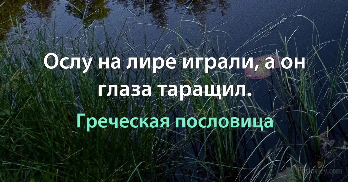 Ослу на лире играли, а он глаза таращил. (Греческая пословица)