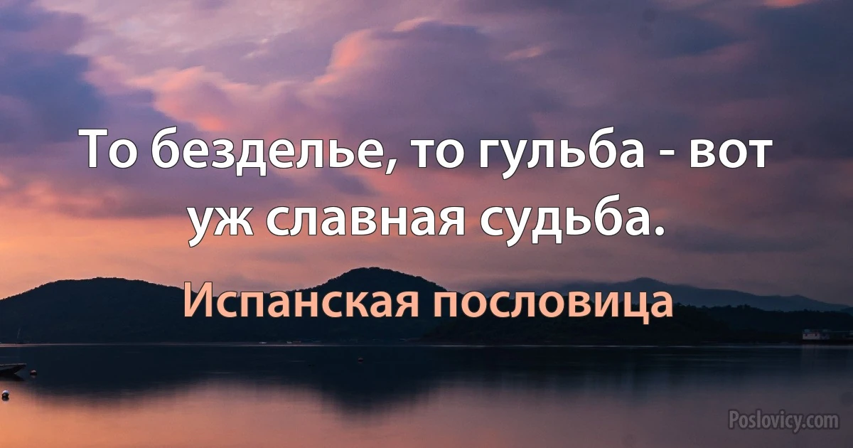 То безделье, то гульба - вот уж славная судьба. (Испанская пословица)