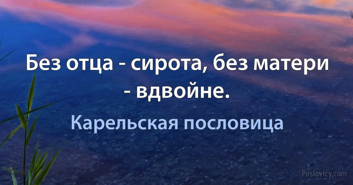 Без отца - сирота, без матери - вдвойне. (Карельская пословица)