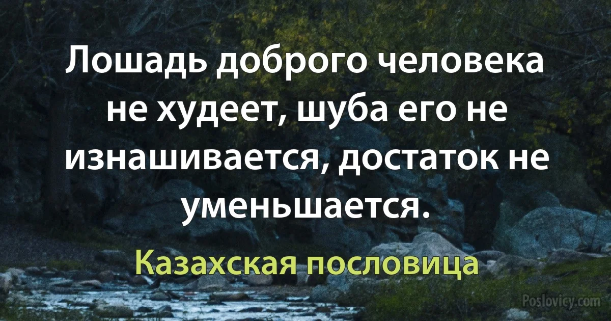 Лошадь доброго человека не худеет, шуба его не изнашивается, достаток не уменьшается. (Казахская пословица)