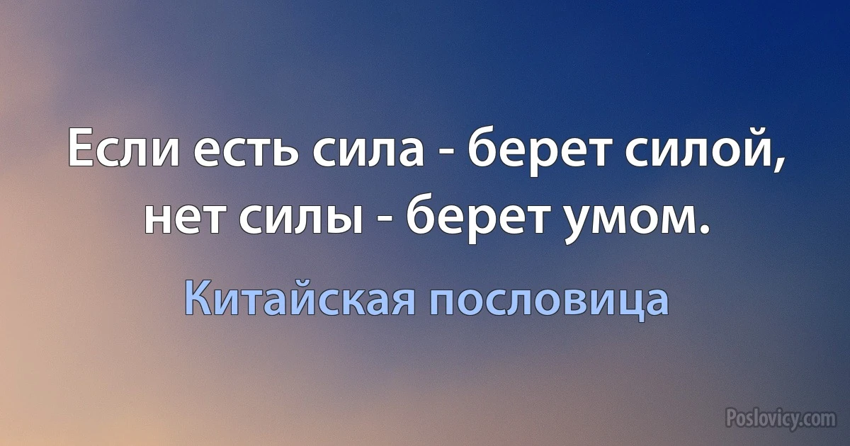 Если есть сила - берет силой, нет силы - берет умом. (Китайская пословица)