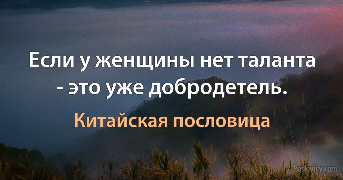 Если у женщины нет таланта - это уже добродетель. (Китайская пословица)