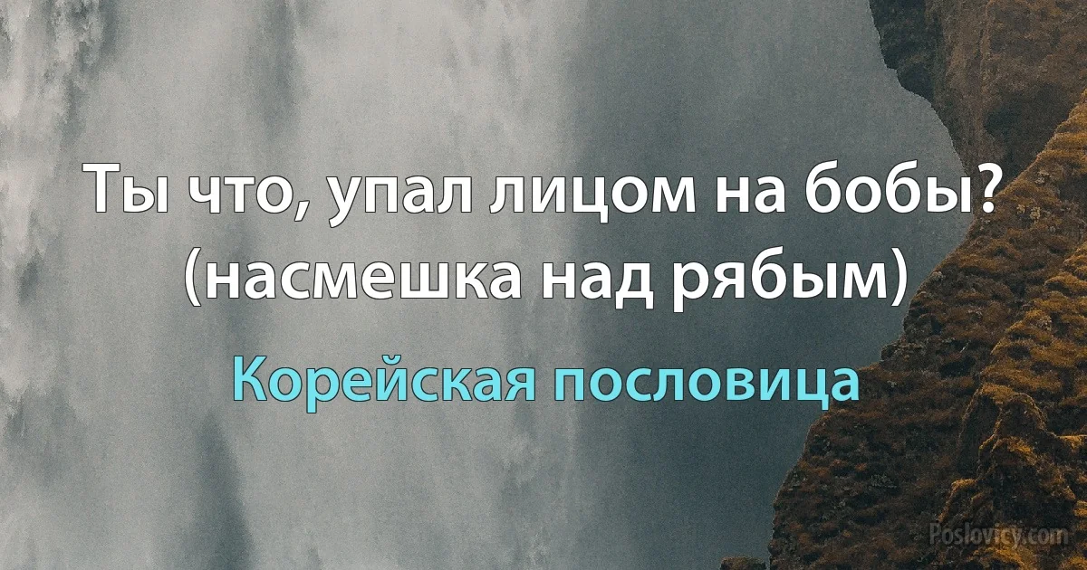 Ты что, упал лицом на бобы? (насмешка над рябым) (Корейская пословица)