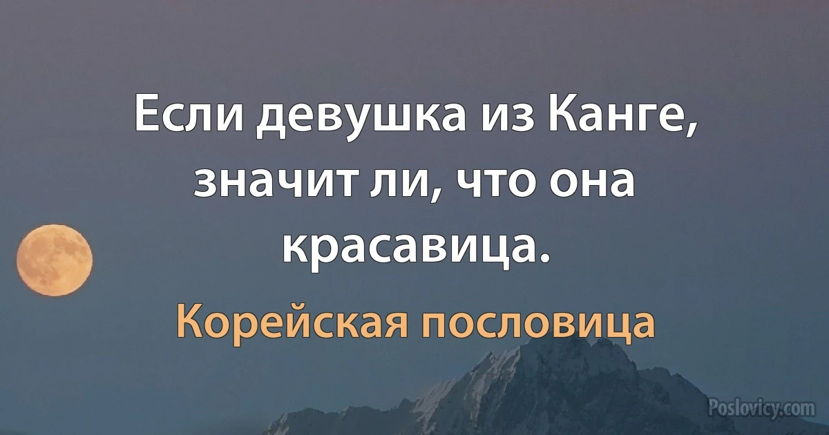 Если девушка из Канге, значит ли, что она красавица. (Корейская пословица)